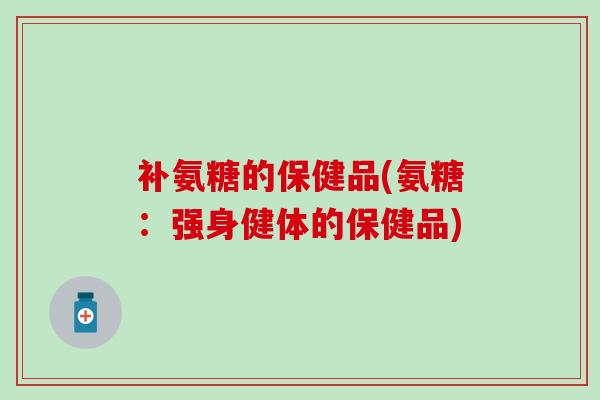 补氨糖的保健品(氨糖：强身健体的保健品)-第1张图片-氨糖科普网
