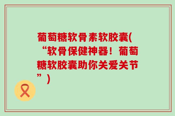 葡萄糖软骨素软胶囊(“软骨保健神器!葡萄糖软胶囊助你关爱关节”)-第1张图片-氨糖科普网 葡萄糖软骨素软胶囊(“软骨保健神器!葡萄糖软胶囊助你关爱关节”)-第1张图片-氨糖科普网