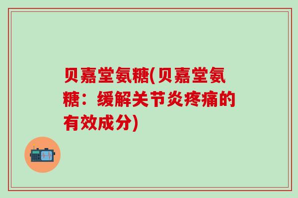 贝嘉堂氨糖(贝嘉堂氨糖：缓解关节炎疼痛的有效成分)-第1张图片-氨糖科普网