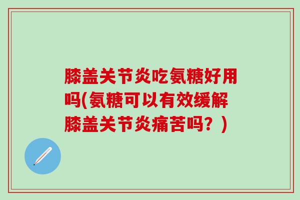 膝盖关节炎吃氨糖好用吗(氨糖可以有效缓解膝盖关节炎痛苦吗?)-第1张图片-氨糖科普网 膝盖关节炎吃氨糖好用吗(氨糖可以有效缓解膝盖关节炎痛苦吗?)-第1张图片-氨糖科普网