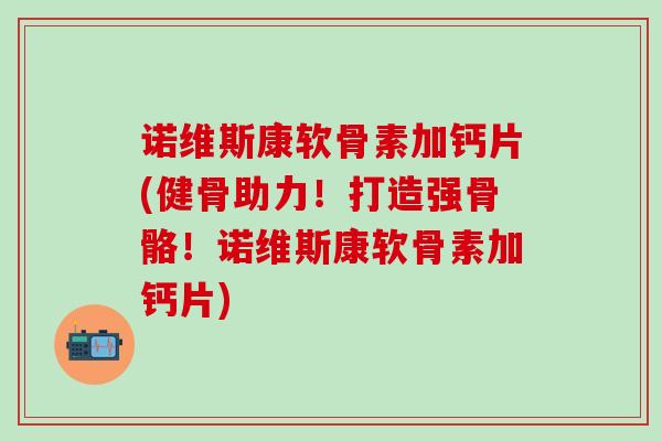 诺维斯康软骨素加钙片(健骨助力!打造强骨骼!诺维斯康软骨素加钙片)-第1张图片-氨糖科普网 诺维斯康软骨素加钙片(健骨助力!打造强骨骼!诺维斯康软骨素加钙片)-第1张图片-氨糖科普网