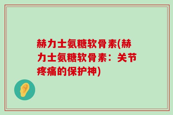 赫力士氨糖软骨素(赫力士氨糖软骨素:关节疼痛的保护神)-第1张图片-氨糖科普网 赫力士氨糖软骨素(赫力士氨糖软骨素:关节疼痛的保护神)-第1张图片-氨糖科普网
