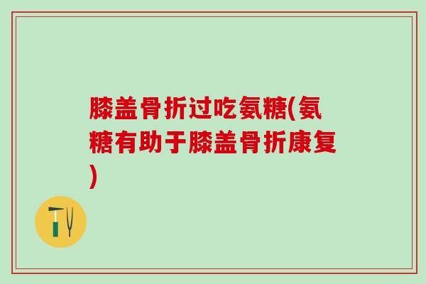 膝盖骨折过吃氨糖(氨糖有助于膝盖骨折康复)-第1张图片-氨糖科普网 膝盖骨折过吃氨糖(氨糖有助于膝盖骨折康复)-第1张图片-氨糖科普网