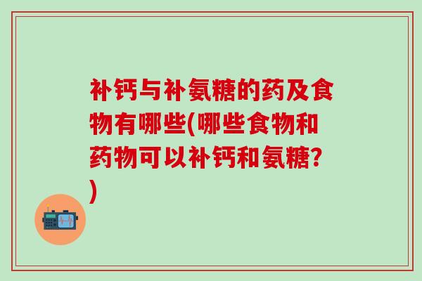 补钙与补氨糖的药及食物有哪些(哪些食物和药物可以补钙和氨糖?)-第1张图片-氨糖科普网 补钙与补氨糖的药及食物有哪些(哪些食物和药物可以补钙和氨糖?)-第1张图片-氨糖科普网