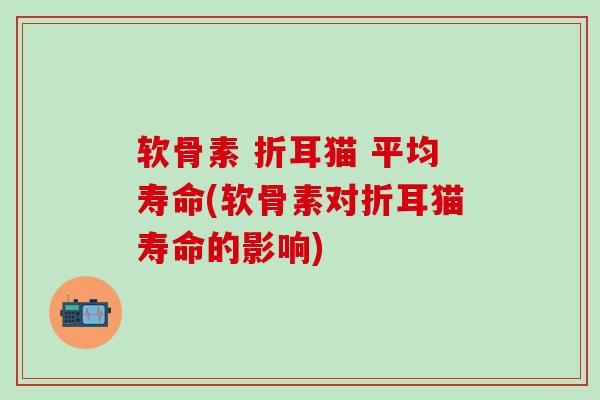 软骨素 折耳猫 平均寿命(软骨素对折耳猫寿命的影响)-第1张图片-氨糖科普网 软骨素 折耳猫 平均寿命(软骨素对折耳猫寿命的影响)-第1张图片-氨糖科普网