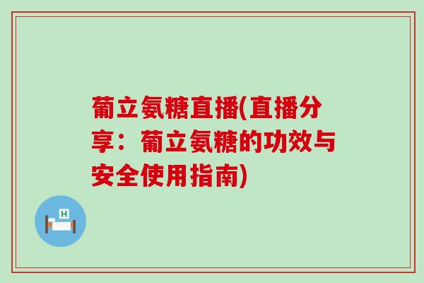 葡立氨糖直播(直播分享：葡立氨糖的功效与安全使用指南)-第1张图片-氨糖科普网
