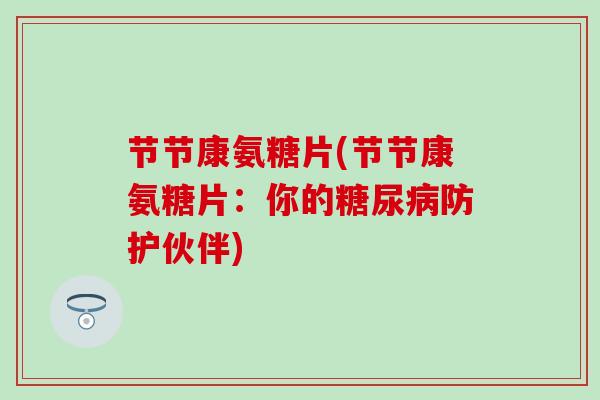 节节康氨糖片(节节康氨糖片：你的糖尿病防护伙伴)-第1张图片-氨糖科普网