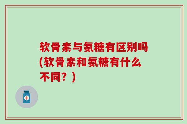 软骨素与氨糖有区别吗(软骨素和氨糖有什么不同?)-第1张图片-氨糖科普网 软骨素与氨糖有区别吗(软骨素和氨糖有什么不同?)-第1张图片-氨糖科普网