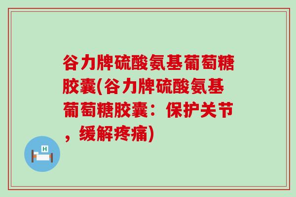 谷力牌硫酸氨基葡萄糖胶囊(谷力牌硫酸氨基葡萄糖胶囊：保护关节，缓解疼痛)-第1张图片-氨糖科普网