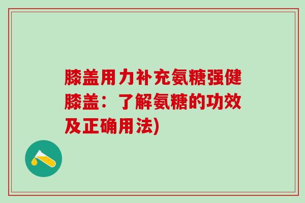 膝盖用力补充氨糖强健膝盖:了解氨糖的功效及正确用法)-第1张图片-氨糖科普网 膝盖用力补充氨糖强健膝盖:了解氨糖的功效及正确用法)-第1张图片-氨糖科普网