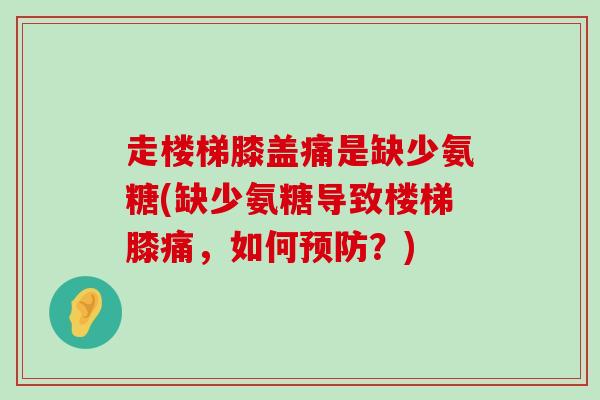 走楼梯膝盖痛是缺少氨糖(缺少氨糖导致楼梯膝痛,如何预防?)-第1张图片-氨糖科普网 走楼梯膝盖痛是缺少氨糖(缺少氨糖导致楼梯膝痛,如何预防?)-第1张图片-氨糖科普网