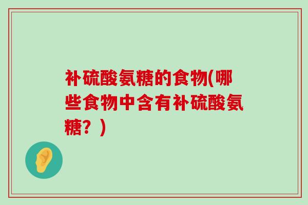 补硫酸氨糖的食物(哪些食物中含有补硫酸氨糖？)-第1张图片-氨糖科普网