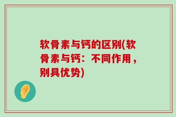 软骨素与钙的区别(软骨素与钙:不同作用,别具优势)-第1张图片-氨糖科普网 软骨素与钙的区别(软骨素与钙:不同作用,别具优势)-第1张图片-氨糖科普网