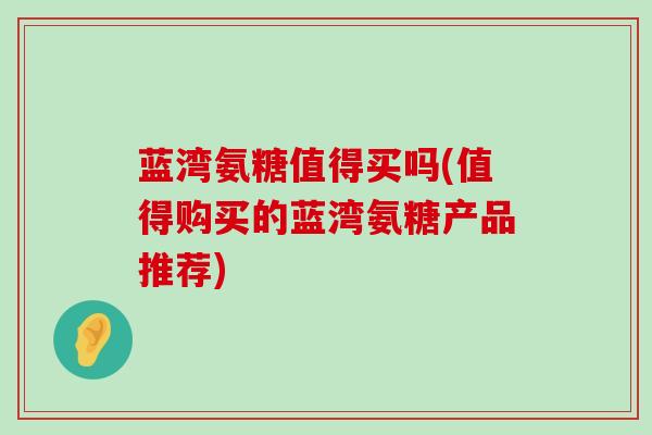 蓝湾氨糖值得买吗(值得购买的蓝湾氨糖产品推荐)-第1张图片-氨糖科普网 蓝湾氨糖值得买吗(值得购买的蓝湾氨糖产品推荐)-第1张图片-氨糖科普网