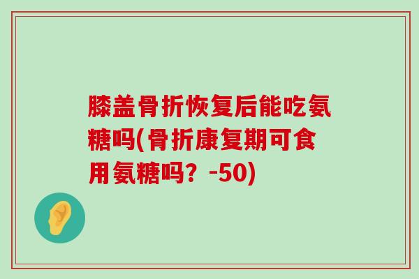 膝盖骨折恢复后能吃氨糖吗(骨折康复期可食用氨糖吗?-50)-第1张图片-氨糖科普网 膝盖骨折恢复后能吃氨糖吗(骨折康复期可食用氨糖吗?-50)-第1张图片-氨糖科普网