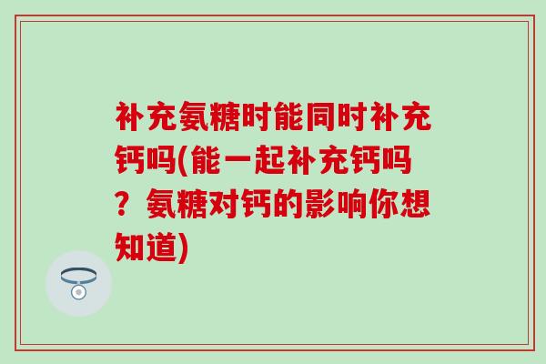 补充氨糖时能同时补充钙吗(能一起补充钙吗?氨糖对钙的影响你想知道)-第1张图片-氨糖科普网 补充氨糖时能同时补充钙吗(能一起补充钙吗?氨糖对钙的影响你想知道)-第1张图片-氨糖科普网