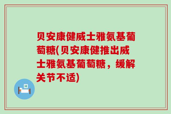 贝安康健威士雅氨基葡萄糖(贝安康健推出威士雅氨基葡萄糖,缓解关节不适)-第1张图片-氨糖科普网 贝安康健威士雅氨基葡萄糖(贝安康健推出威士雅氨基葡萄糖,缓解关节不适)-第1张图片-氨糖科普网