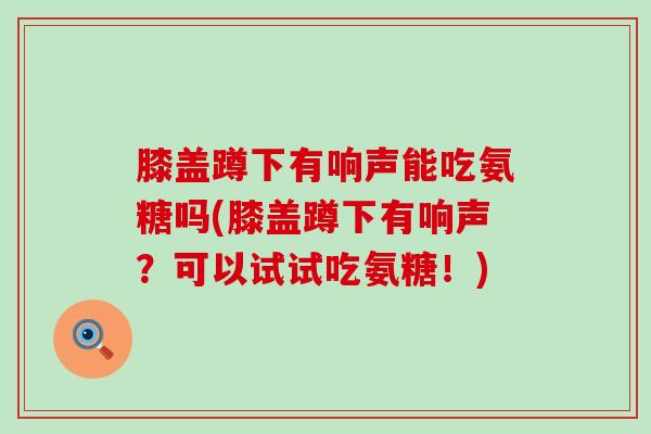 膝盖蹲下有响声能吃氨糖吗(膝盖蹲下有响声?可以试试吃氨糖!)-第1张图片-氨糖科普网 膝盖蹲下有响声能吃氨糖吗(膝盖蹲下有响声?可以试试吃氨糖!)-第1张图片-氨糖科普网