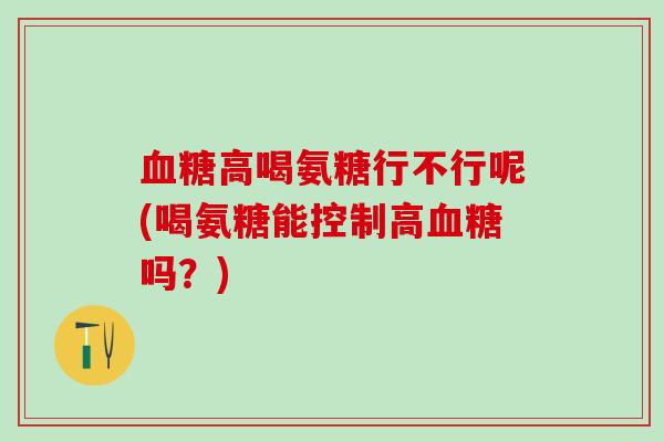 血糖高喝氨糖行不行呢(喝氨糖能控制高血糖吗?)-第1张图片-氨糖科普网 血糖高喝氨糖行不行呢(喝氨糖能控制高血糖吗?)-第1张图片-氨糖科普网