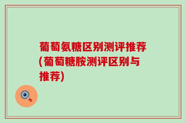 葡萄氨糖区别测评推荐(葡萄糖胺测评区别与推荐)-第1张图片-氨糖科普网 葡萄氨糖区别测评推荐(葡萄糖胺测评区别与推荐)-第1张图片-氨糖科普网