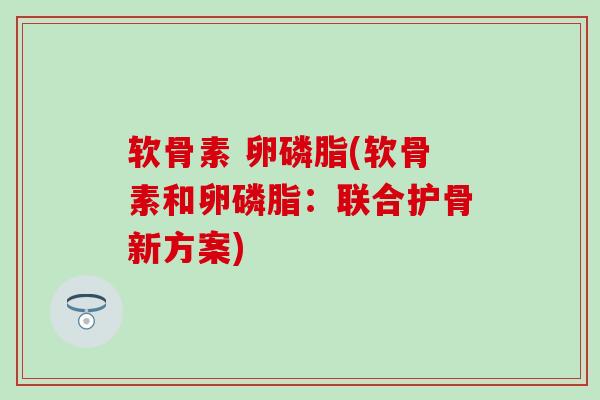 软骨素 卵磷脂(软骨素和卵磷脂:联合护骨新方案)-第1张图片-氨糖科普网 软骨素 卵磷脂(软骨素和卵磷脂:联合护骨新方案)-第1张图片-氨糖科普网
