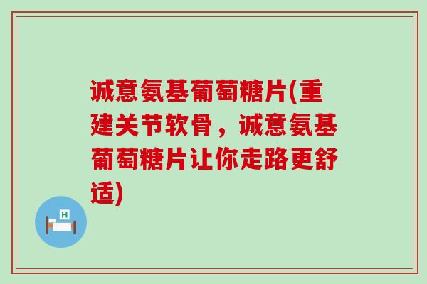 诚意氨基葡萄糖片(重建关节软骨,诚意氨基葡萄糖片让你走路更舒适)-第1张图片-氨糖科普网 诚意氨基葡萄糖片(重建关节软骨,诚意氨基葡萄糖片让你走路更舒适)-第1张图片-氨糖科普网