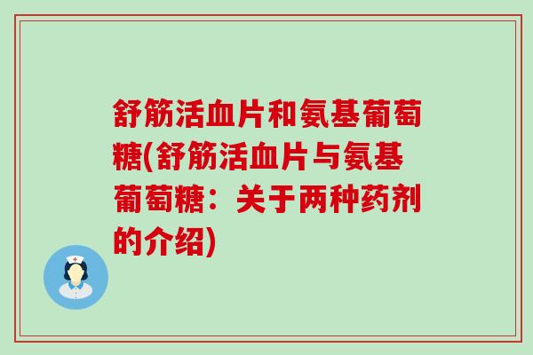 舒筋活血片和氨基葡萄糖(舒筋活血片与氨基葡萄糖：关于两种药剂的介绍)-第1张图片-氨糖科普网