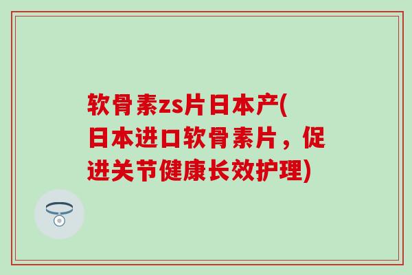 软骨素zs片日本产(日本进口软骨素片,促进关节健康长效护理)-第1张图片-氨糖科普网 软骨素zs片日本产(日本进口软骨素片,促进关节健康长效护理)-第1张图片-氨糖科普网