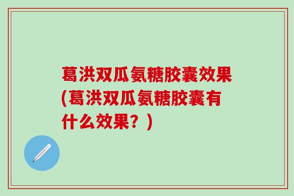 葛洪双瓜氨糖胶囊效果(葛洪双瓜氨糖胶囊有什么效果?)-第1张图片-氨糖科普网 葛洪双瓜氨糖胶囊效果(葛洪双瓜氨糖胶囊有什么效果?)-第1张图片-氨糖科普网