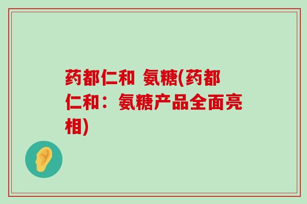 药都仁和 氨糖(药都仁和:氨糖产品全面亮相)-第1张图片-氨糖科普网 药都仁和 氨糖(药都仁和:氨糖产品全面亮相)-第1张图片-氨糖科普网