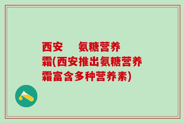 西安 氨糖营养霜(西安推出氨糖营养霜富含多种营养素)-第1张图片-氨糖科普网 西安 氨糖营养霜(西安推出氨糖营养霜富含多种营养素)-第1张图片-氨糖科普网