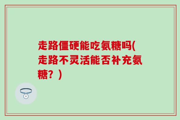 走路僵硬能吃氨糖吗(走路不灵活能否补充氨糖？)-第1张图片-氨糖科普网