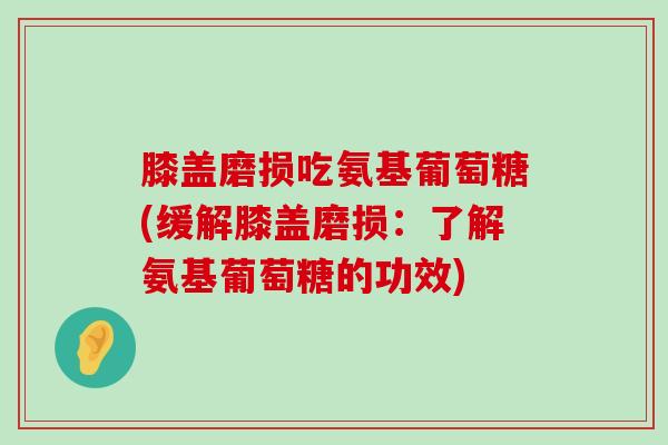 膝盖磨损吃氨基葡萄糖(缓解膝盖磨损：了解氨基葡萄糖的功效)-第1张图片-氨糖科普网