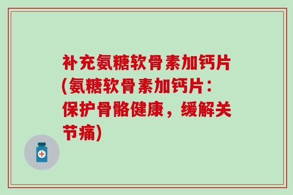 补充氨糖软骨素加钙片(氨糖软骨素加钙片:保护骨骼健康,缓解关节痛)-第1张图片-氨糖科普网 补充氨糖软骨素加钙片(氨糖软骨素加钙片:保护骨骼健康,缓解关节痛)-第1张图片-氨糖科普网