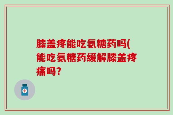 膝盖疼能吃氨糖药吗(能吃氨糖药缓解膝盖疼痛吗?-第1张图片-氨糖科普网 膝盖疼能吃氨糖药吗(能吃氨糖药缓解膝盖疼痛吗?-第1张图片-氨糖科普网