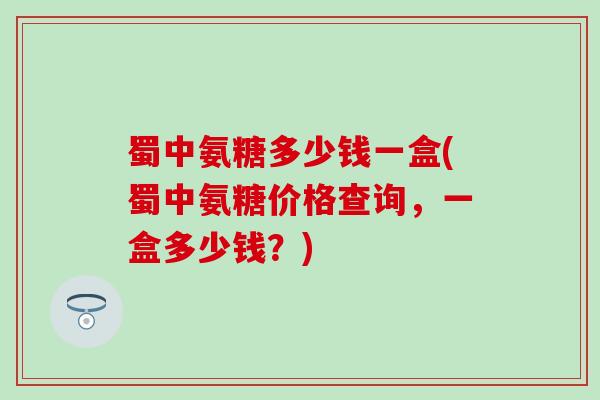 蜀中氨糖多少钱一盒(蜀中氨糖价格查询,一盒多少钱?)-第1张图片-氨糖科普网 蜀中氨糖多少钱一盒(蜀中氨糖价格查询,一盒多少钱?)-第1张图片-氨糖科普网