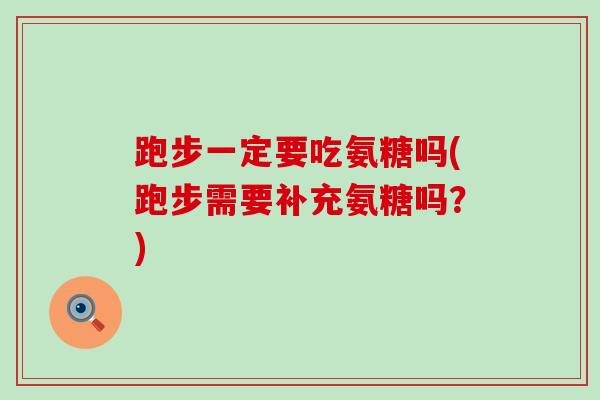 跑步一定要吃氨糖吗(跑步需要补充氨糖吗？)-第1张图片-氨糖科普网