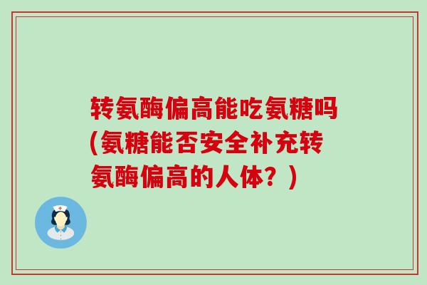 转氨酶偏高能吃氨糖吗(氨糖能否安全补充转氨酶偏高的人体？)-第1张图片-氨糖科普网