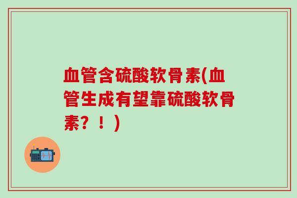 血管含硫酸软骨素(血管生成有望靠硫酸软骨素？！)-第1张图片-氨糖科普网