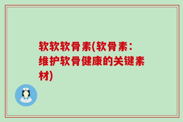 软软软骨素(软骨素：维护软骨健康的关键素材)-第1张图片-氨糖科普网