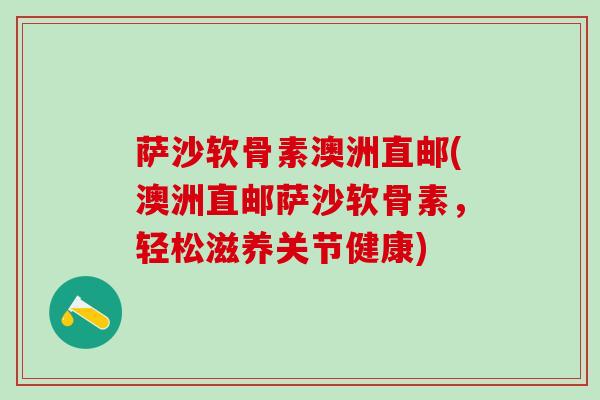 萨沙软骨素澳洲直邮(澳洲直邮萨沙软骨素，轻松滋养关节健康)-第1张图片-氨糖科普网