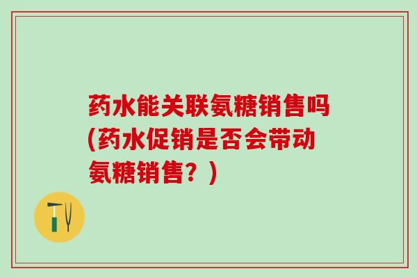 药水能关联氨糖销售吗(药水促销是否会带动氨糖销售?)-第1张图片-氨糖科普网 药水能关联氨糖销售吗(药水促销是否会带动氨糖销售?)-第1张图片-氨糖科普网