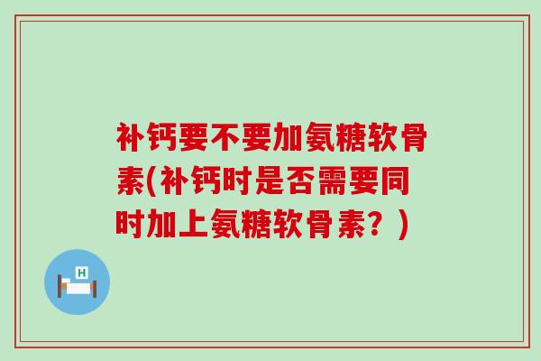 补钙要不要加氨糖软骨素(补钙时是否需要同时加上氨糖软骨素？)-第1张图片-氨糖科普网