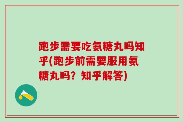 跑步需要吃氨糖丸吗知乎(跑步前需要服用氨糖丸吗?知乎解答)-第1张图片-氨糖科普网 跑步需要吃氨糖丸吗知乎(跑步前需要服用氨糖丸吗?知乎解答)-第1张图片-氨糖科普网