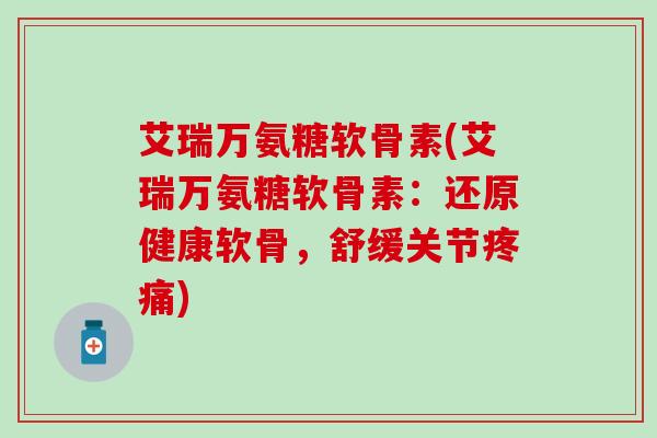 艾瑞万氨糖软骨素(艾瑞万氨糖软骨素:还原健康软骨,舒缓关节疼痛)-第1张图片-氨糖科普网 艾瑞万氨糖软骨素(艾瑞万氨糖软骨素:还原健康软骨,舒缓关节疼痛)-第1张图片-氨糖科普网