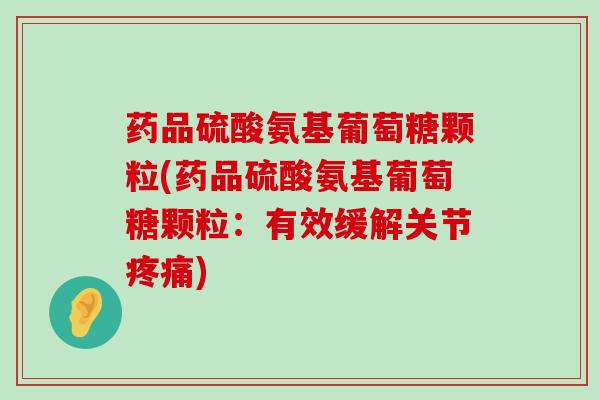 药品硫酸氨基葡萄糖颗粒(药品硫酸氨基葡萄糖颗粒：有效缓解关节疼痛)-第1张图片-氨糖科普网