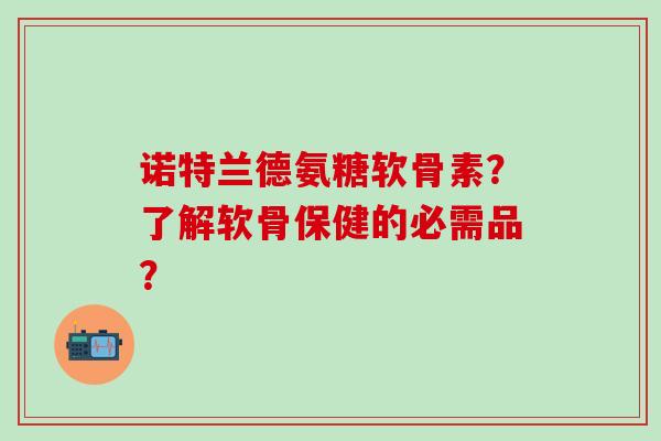 诺特兰德氨糖软骨素?了解软骨保健的必需品?-第1张图片-氨糖科普网 诺特兰德氨糖软骨素?了解软骨保健的必需品?-第1张图片-氨糖科普网