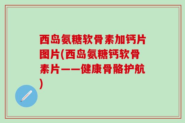 西岛氨糖软骨素加钙片图片(西岛氨糖钙软骨素片——健康骨骼护航)-第1张图片-氨糖科普网