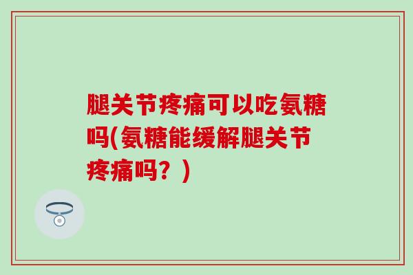 腿关节疼痛可以吃氨糖吗(氨糖能缓解腿关节疼痛吗?)-第1张图片-氨糖科普网 腿关节疼痛可以吃氨糖吗(氨糖能缓解腿关节疼痛吗?)-第1张图片-氨糖科普网