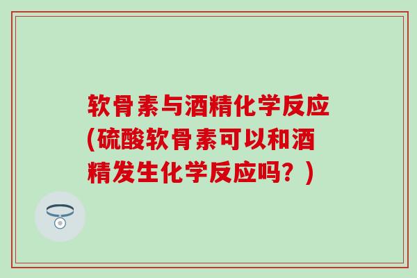 软骨素与酒精化学反应(硫酸软骨素可以和酒精发生化学反应吗?)-第1张图片-氨糖科普网 软骨素与酒精化学反应(硫酸软骨素可以和酒精发生化学反应吗?)-第1张图片-氨糖科普网